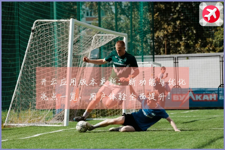 开云应用版本更新：新功能与优化亮点一览，用户体验全面提升！