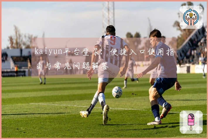 kaiyun平台登录：便捷入口使用指南与常见问题解答
