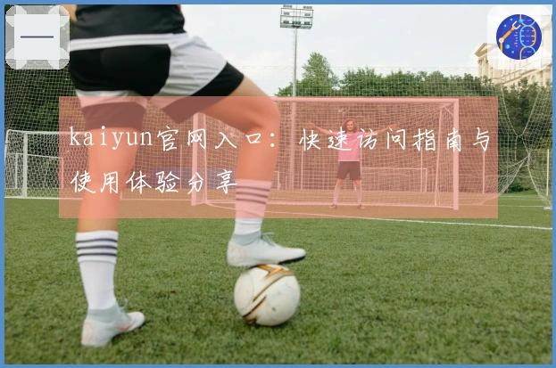 kaiyun官网入口：快速访问指南与使用体验分享
