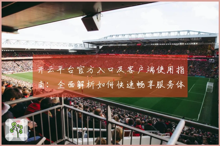 开云平台官方入口及客户端使用指南：全面解析如何快速畅享服务体验