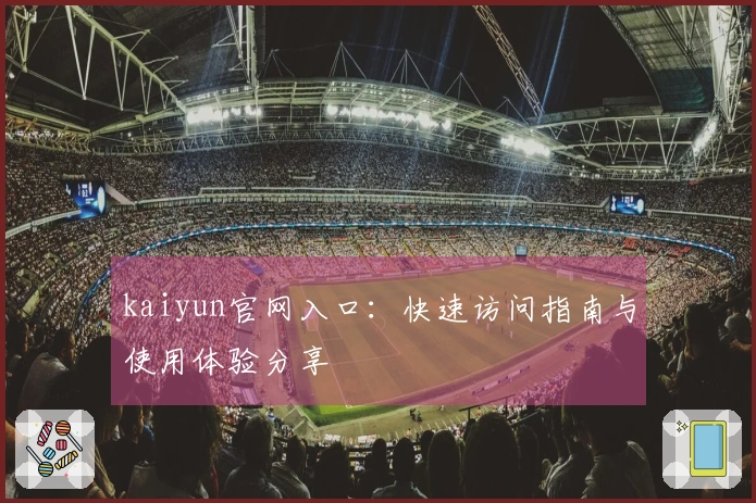 kaiyun官网入口：快速访问指南与使用体验分享