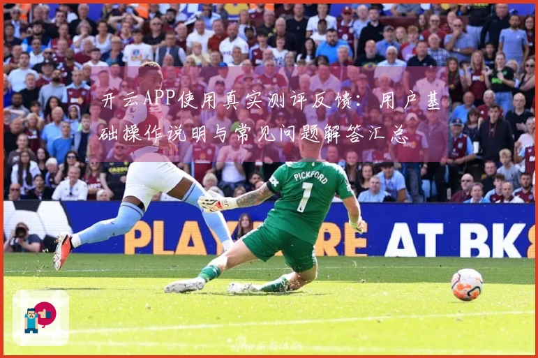 开云APP使用真实测评反馈：用户基础操作说明与常见问题解答汇总