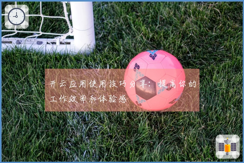 开云应用使用技巧分享：提高你的工作效率和体验感