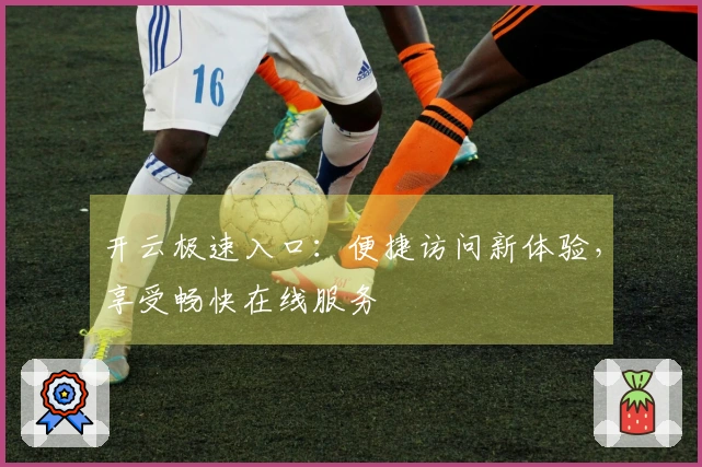 开云极速入口：便捷访问新体验，享受畅快在线服务
