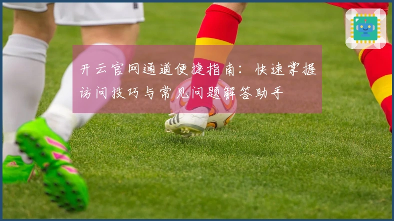 开云官网通道便捷指南：快速掌握访问技巧与常见问题解答助手