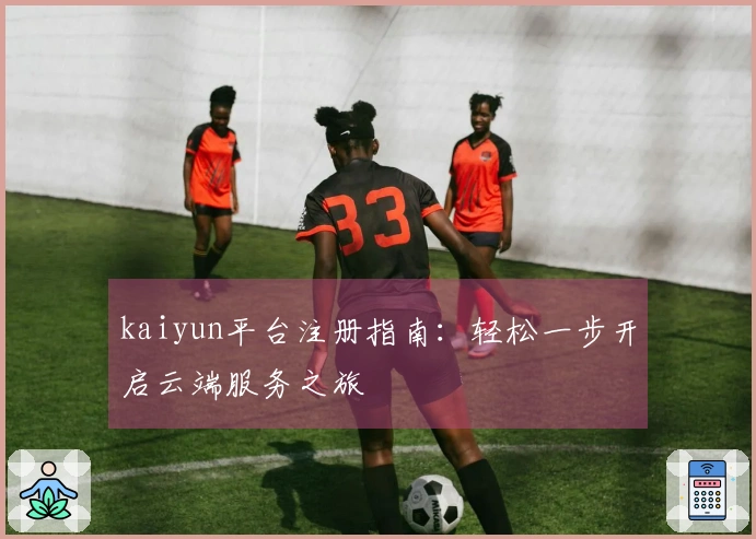kaiyun平台注册指南：轻松一步开启云端服务之旅
