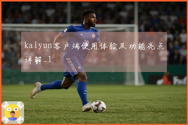 kaiyun客户端使用体验及功能亮点详解_1