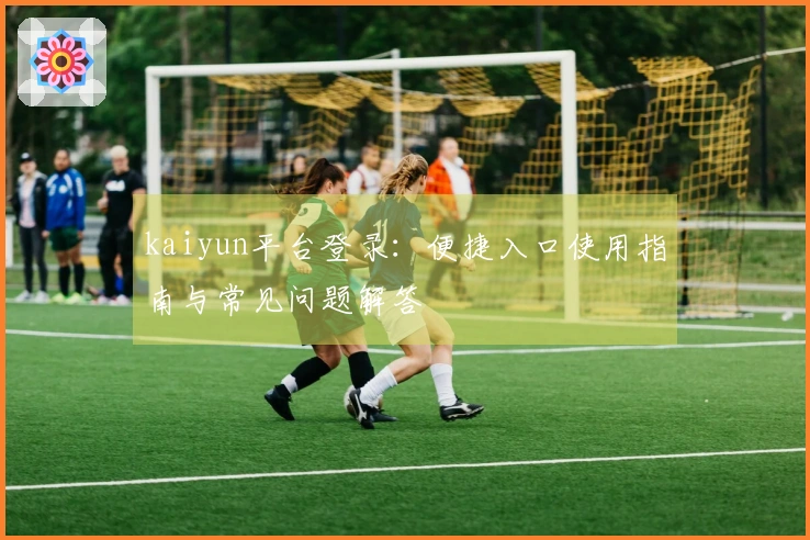 kaiyun平台登录：便捷入口使用指南与常见问题解答