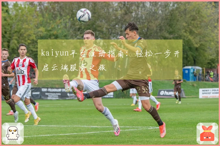 kaiyun平台注册指南：轻松一步开启云端服务之旅