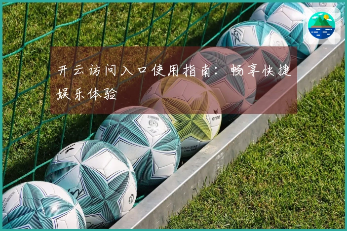 开云访问入口使用指南：畅享快捷娱乐体验