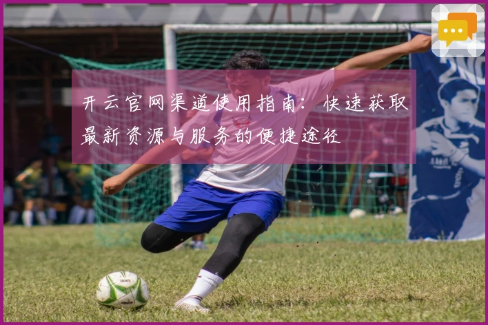 开云官网渠道使用指南：快速获取最新资源与服务的便捷途径