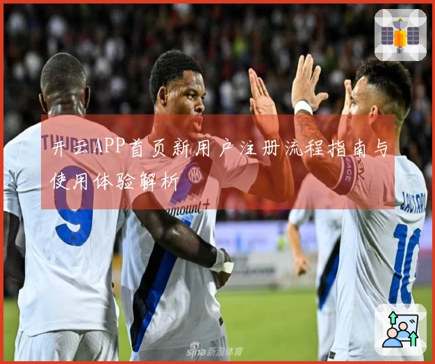开云APP首页新用户注册流程指南与使用体验解析