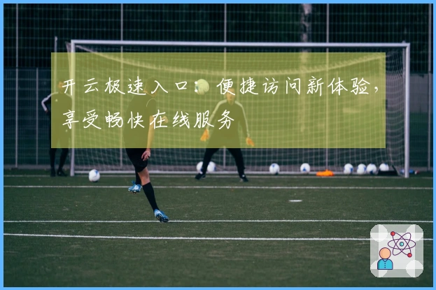 开云极速入口：便捷访问新体验，享受畅快在线服务