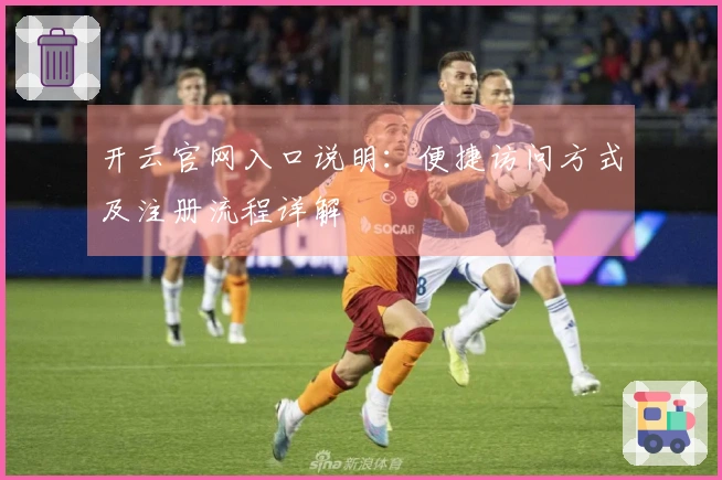 开云官网入口说明：便捷访问方式及注册流程详解
