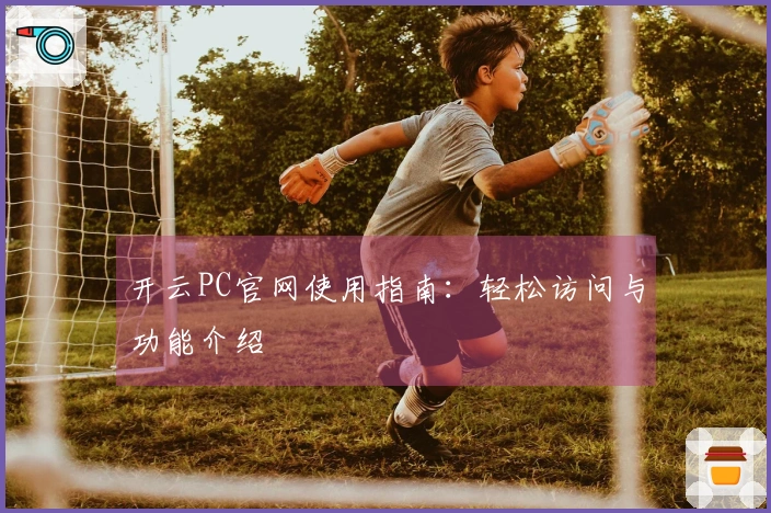 开云PC官网使用指南：轻松访问与功能介绍